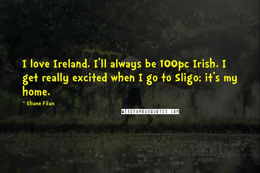 Shane Filan Quotes: I love Ireland. I'll always be 100pc Irish. I get really excited when I go to Sligo; it's my home.