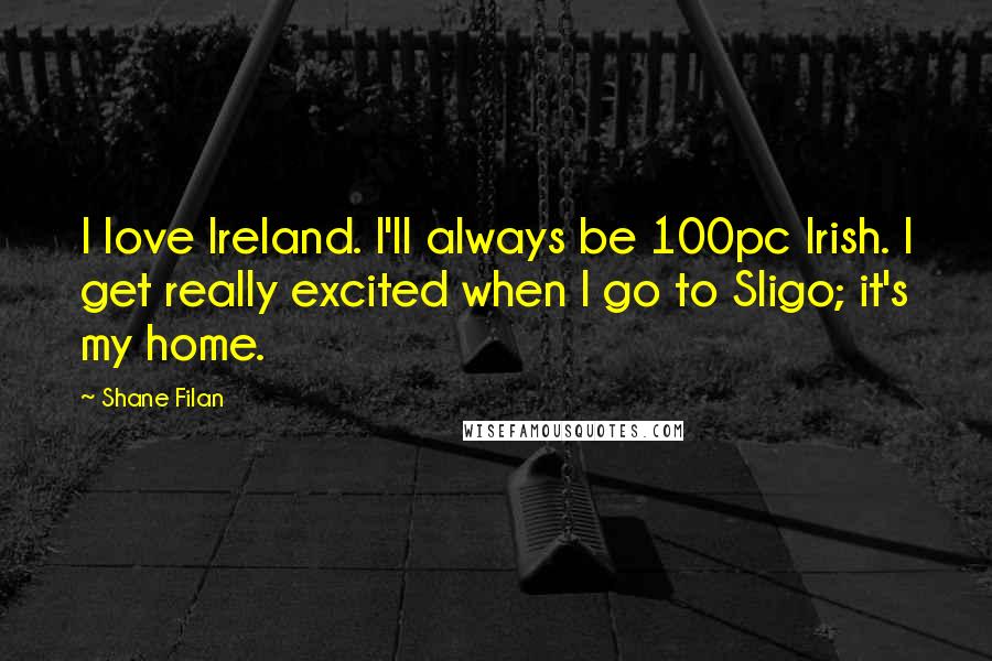 Shane Filan Quotes: I love Ireland. I'll always be 100pc Irish. I get really excited when I go to Sligo; it's my home.