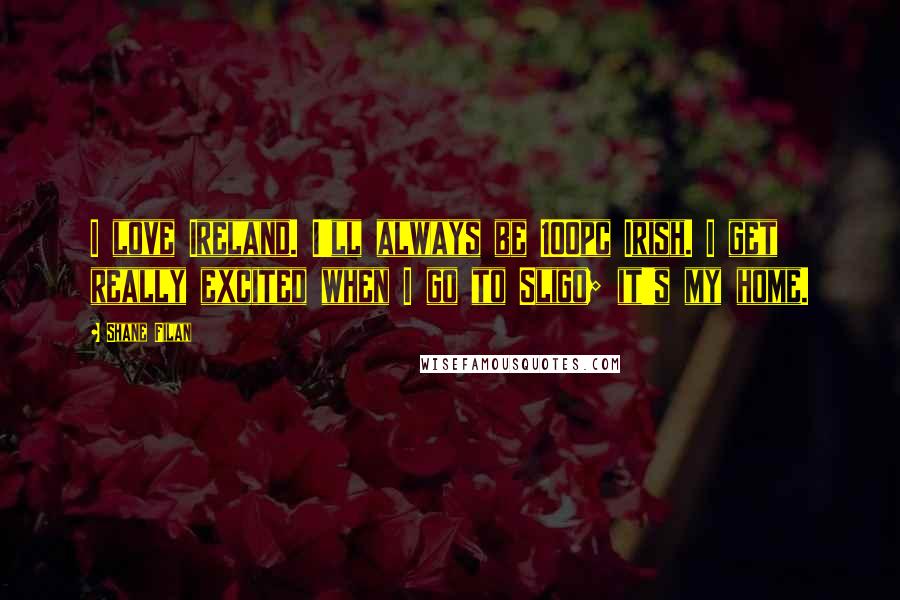 Shane Filan Quotes: I love Ireland. I'll always be 100pc Irish. I get really excited when I go to Sligo; it's my home.