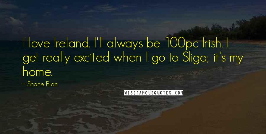 Shane Filan Quotes: I love Ireland. I'll always be 100pc Irish. I get really excited when I go to Sligo; it's my home.