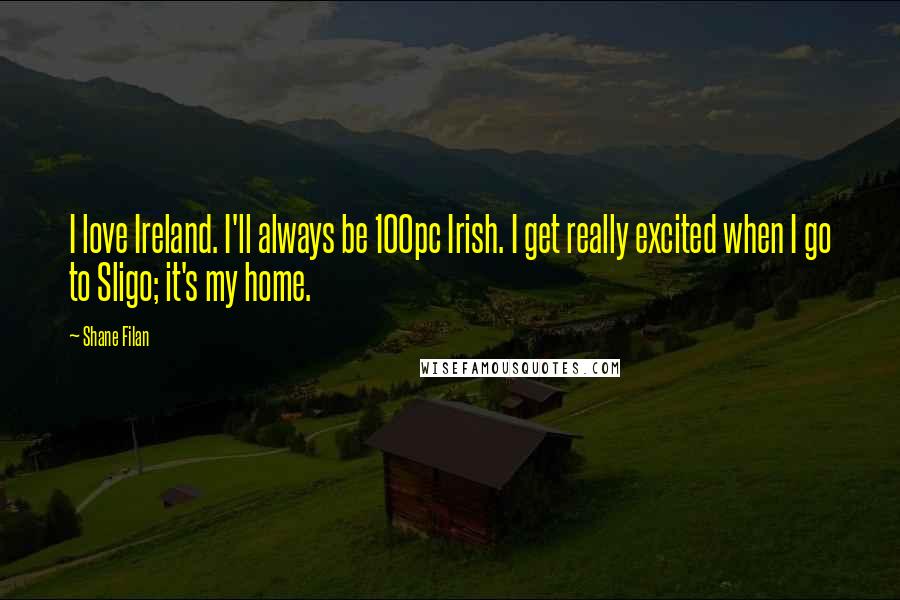 Shane Filan Quotes: I love Ireland. I'll always be 100pc Irish. I get really excited when I go to Sligo; it's my home.