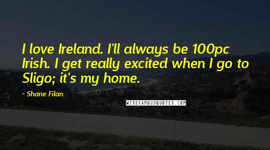 Shane Filan Quotes: I love Ireland. I'll always be 100pc Irish. I get really excited when I go to Sligo; it's my home.