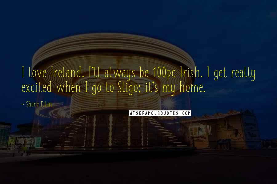 Shane Filan Quotes: I love Ireland. I'll always be 100pc Irish. I get really excited when I go to Sligo; it's my home.