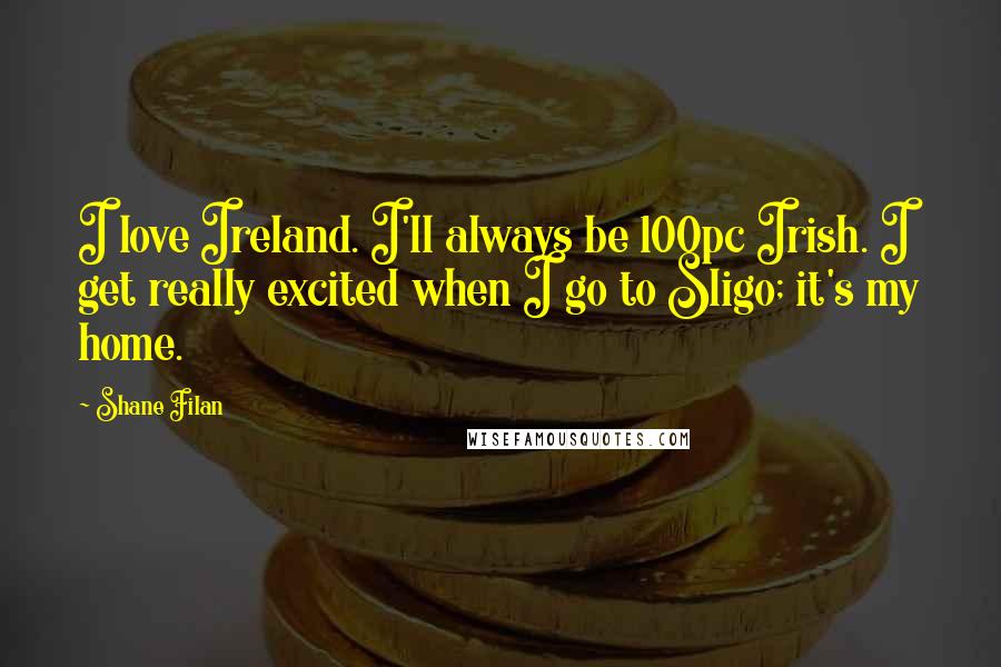 Shane Filan Quotes: I love Ireland. I'll always be 100pc Irish. I get really excited when I go to Sligo; it's my home.