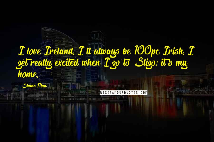 Shane Filan Quotes: I love Ireland. I'll always be 100pc Irish. I get really excited when I go to Sligo; it's my home.