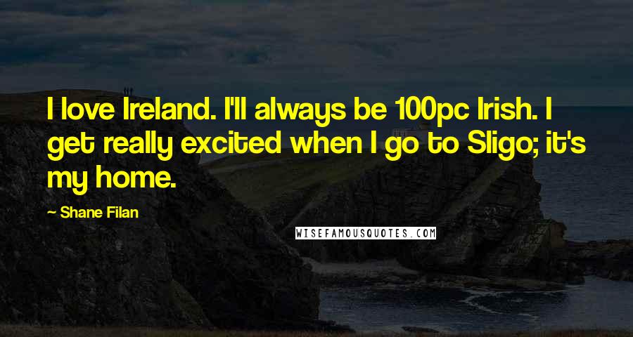 Shane Filan Quotes: I love Ireland. I'll always be 100pc Irish. I get really excited when I go to Sligo; it's my home.