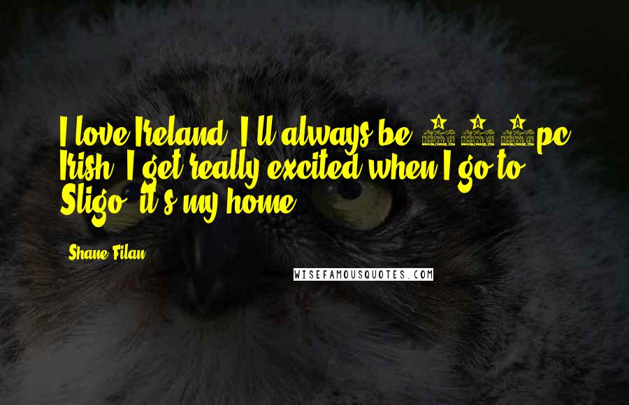 Shane Filan Quotes: I love Ireland. I'll always be 100pc Irish. I get really excited when I go to Sligo; it's my home.