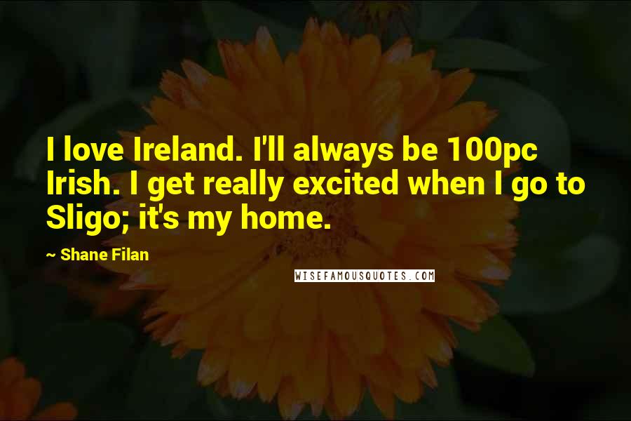Shane Filan Quotes: I love Ireland. I'll always be 100pc Irish. I get really excited when I go to Sligo; it's my home.