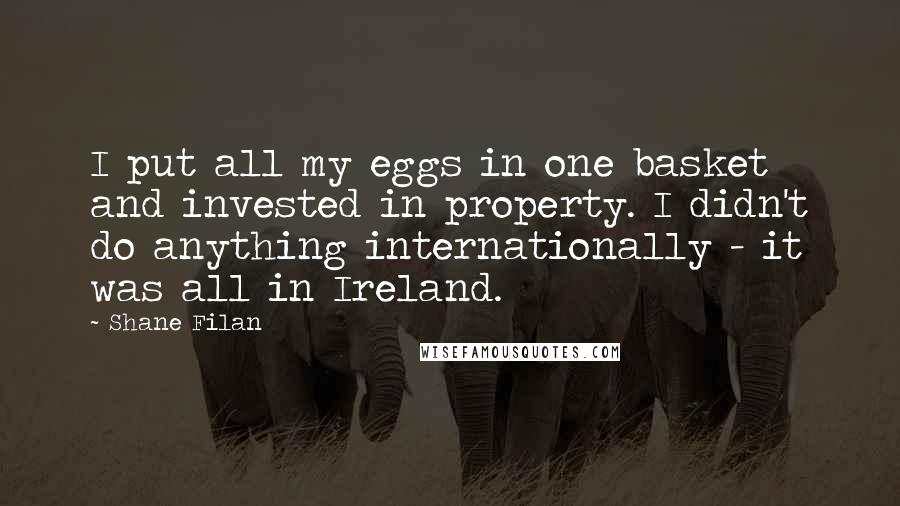 Shane Filan Quotes: I put all my eggs in one basket and invested in property. I didn't do anything internationally - it was all in Ireland.