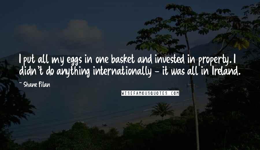 Shane Filan Quotes: I put all my eggs in one basket and invested in property. I didn't do anything internationally - it was all in Ireland.