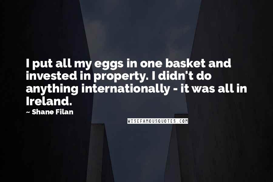 Shane Filan Quotes: I put all my eggs in one basket and invested in property. I didn't do anything internationally - it was all in Ireland.