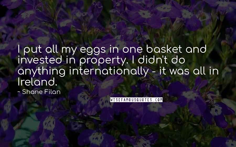 Shane Filan Quotes: I put all my eggs in one basket and invested in property. I didn't do anything internationally - it was all in Ireland.