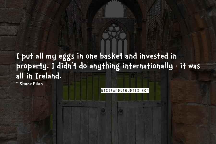 Shane Filan Quotes: I put all my eggs in one basket and invested in property. I didn't do anything internationally - it was all in Ireland.