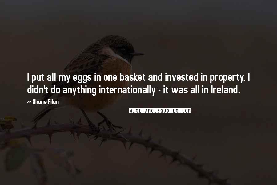 Shane Filan Quotes: I put all my eggs in one basket and invested in property. I didn't do anything internationally - it was all in Ireland.