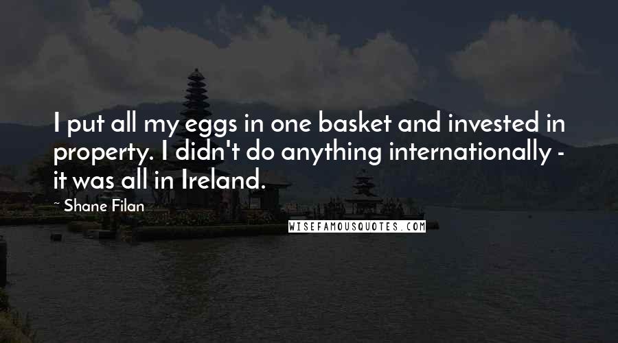 Shane Filan Quotes: I put all my eggs in one basket and invested in property. I didn't do anything internationally - it was all in Ireland.