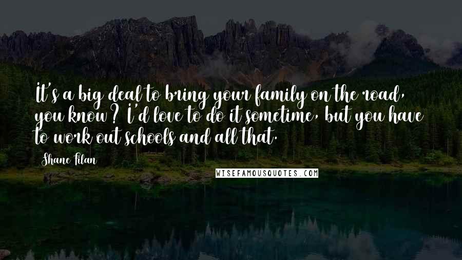 Shane Filan Quotes: It's a big deal to bring your family on the road, you know? I'd love to do it sometime, but you have to work out schools and all that.