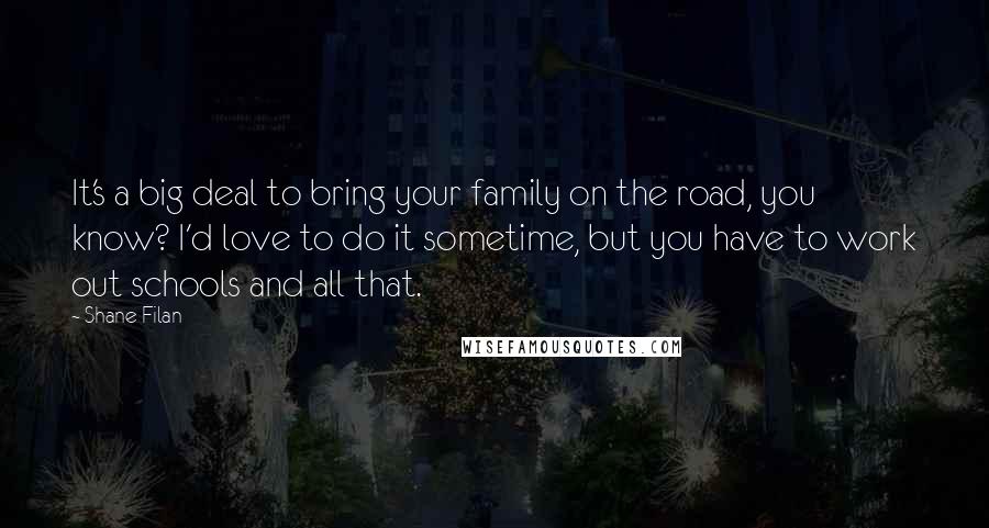 Shane Filan Quotes: It's a big deal to bring your family on the road, you know? I'd love to do it sometime, but you have to work out schools and all that.