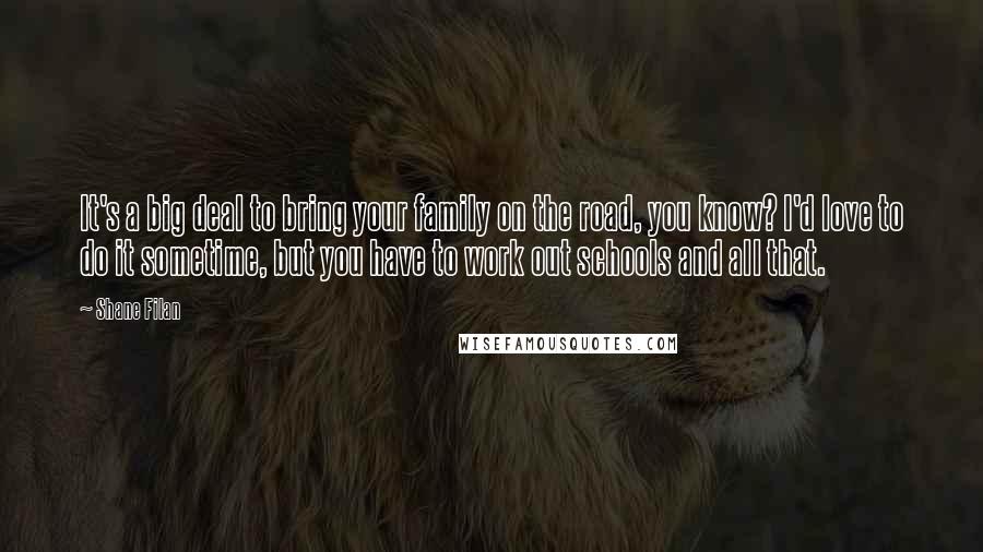 Shane Filan Quotes: It's a big deal to bring your family on the road, you know? I'd love to do it sometime, but you have to work out schools and all that.