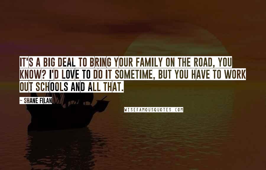 Shane Filan Quotes: It's a big deal to bring your family on the road, you know? I'd love to do it sometime, but you have to work out schools and all that.