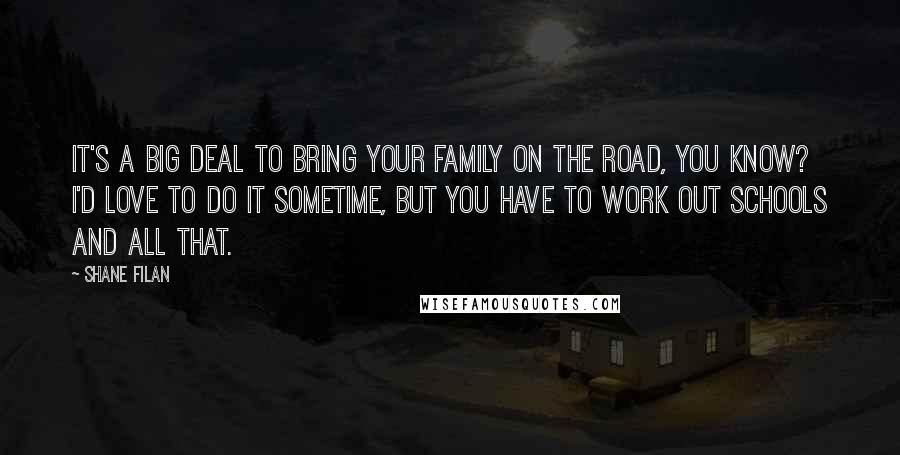 Shane Filan Quotes: It's a big deal to bring your family on the road, you know? I'd love to do it sometime, but you have to work out schools and all that.