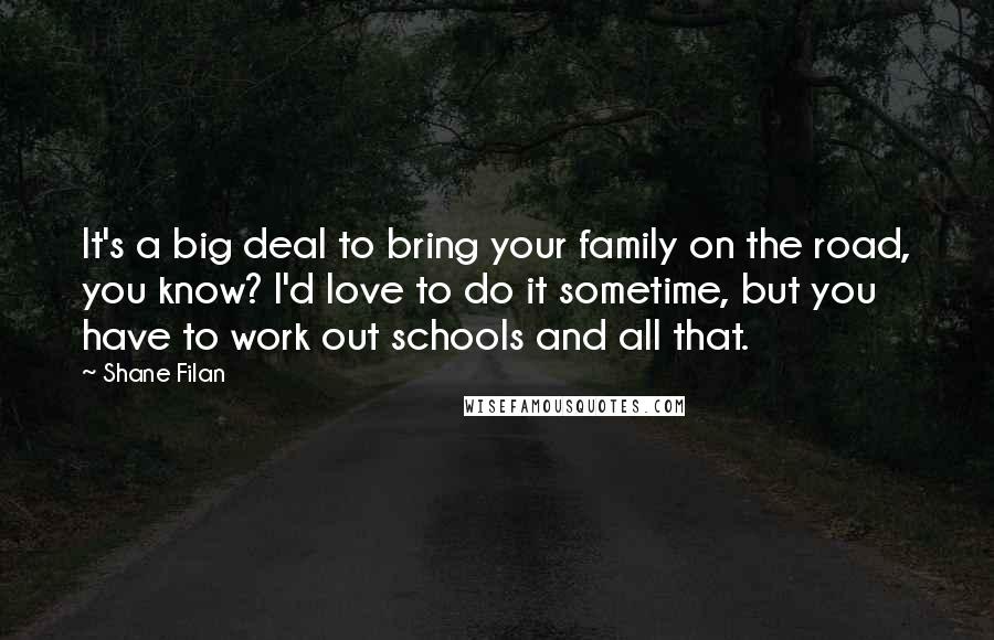 Shane Filan Quotes: It's a big deal to bring your family on the road, you know? I'd love to do it sometime, but you have to work out schools and all that.