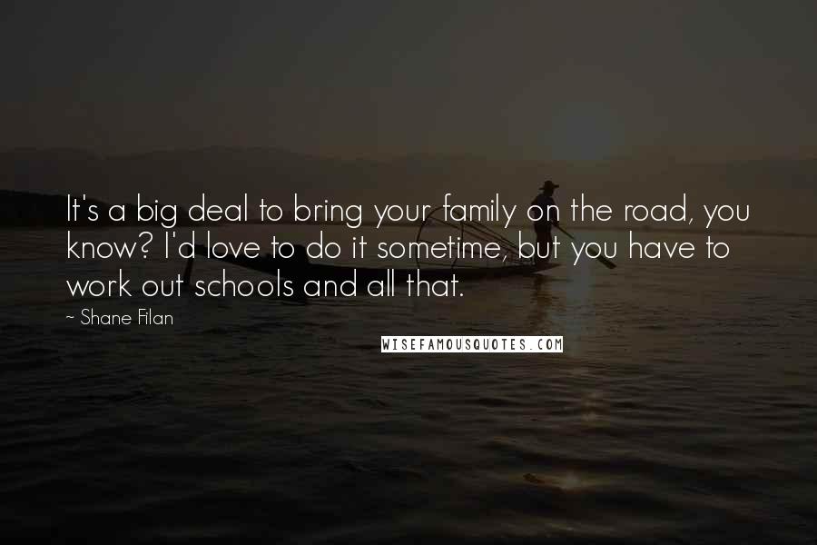 Shane Filan Quotes: It's a big deal to bring your family on the road, you know? I'd love to do it sometime, but you have to work out schools and all that.