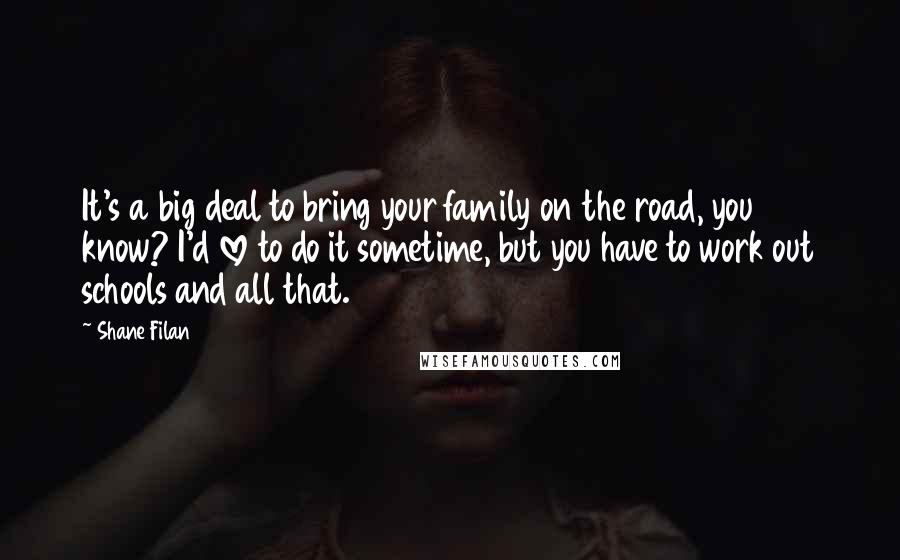 Shane Filan Quotes: It's a big deal to bring your family on the road, you know? I'd love to do it sometime, but you have to work out schools and all that.