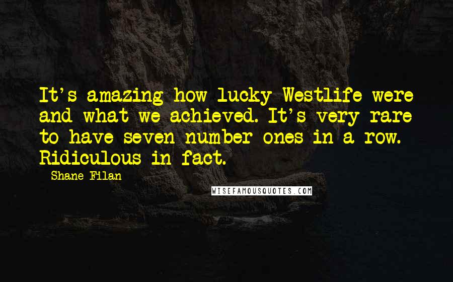 Shane Filan Quotes: It's amazing how lucky Westlife were and what we achieved. It's very rare to have seven number ones in a row. Ridiculous in fact.