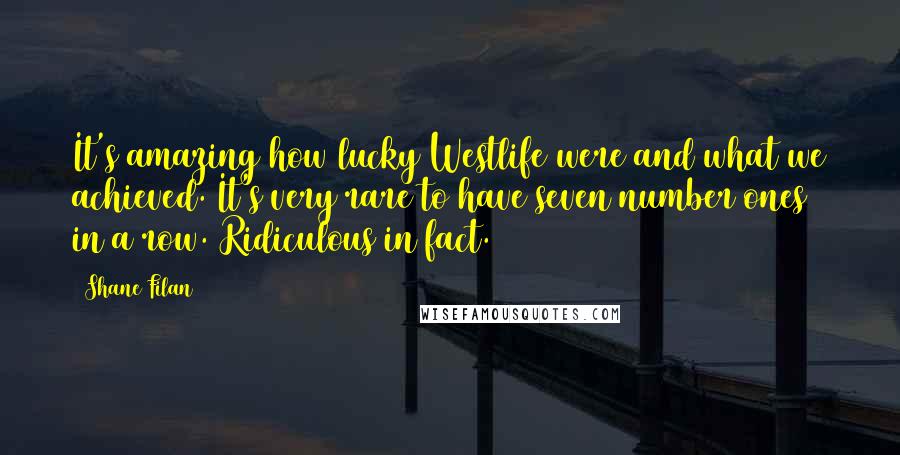 Shane Filan Quotes: It's amazing how lucky Westlife were and what we achieved. It's very rare to have seven number ones in a row. Ridiculous in fact.