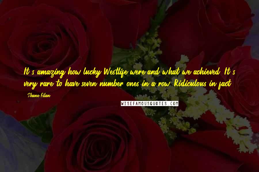 Shane Filan Quotes: It's amazing how lucky Westlife were and what we achieved. It's very rare to have seven number ones in a row. Ridiculous in fact.