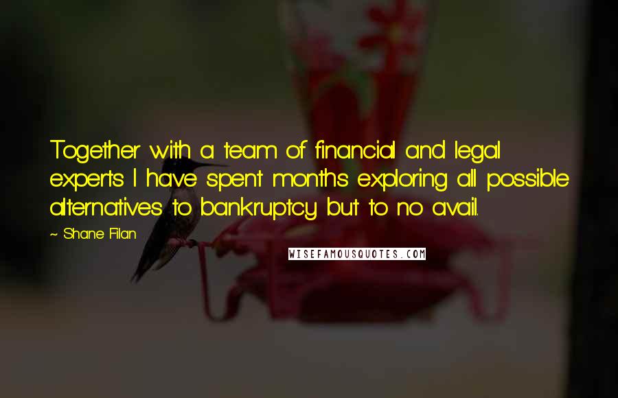 Shane Filan Quotes: Together with a team of financial and legal experts I have spent months exploring all possible alternatives to bankruptcy but to no avail.