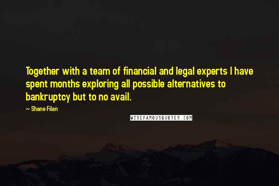 Shane Filan Quotes: Together with a team of financial and legal experts I have spent months exploring all possible alternatives to bankruptcy but to no avail.