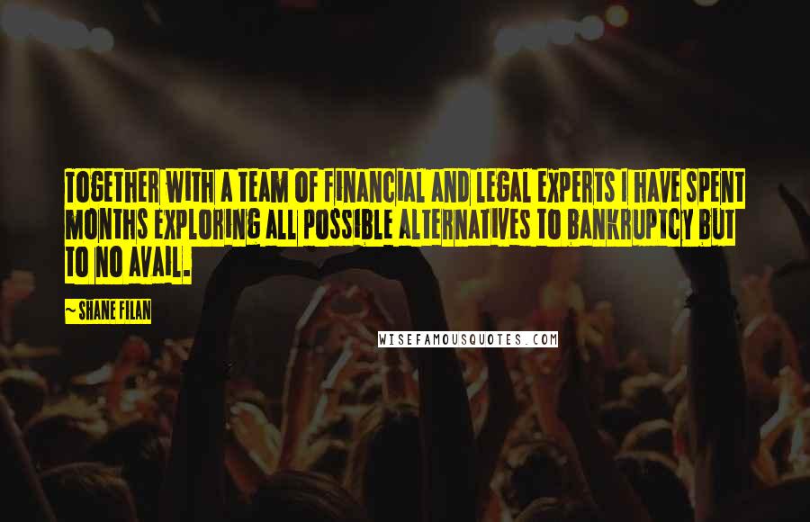 Shane Filan Quotes: Together with a team of financial and legal experts I have spent months exploring all possible alternatives to bankruptcy but to no avail.