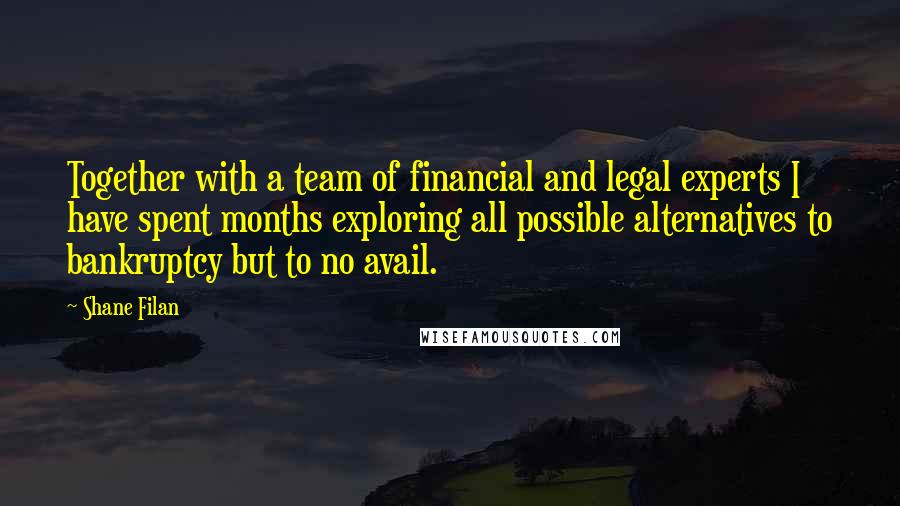 Shane Filan Quotes: Together with a team of financial and legal experts I have spent months exploring all possible alternatives to bankruptcy but to no avail.