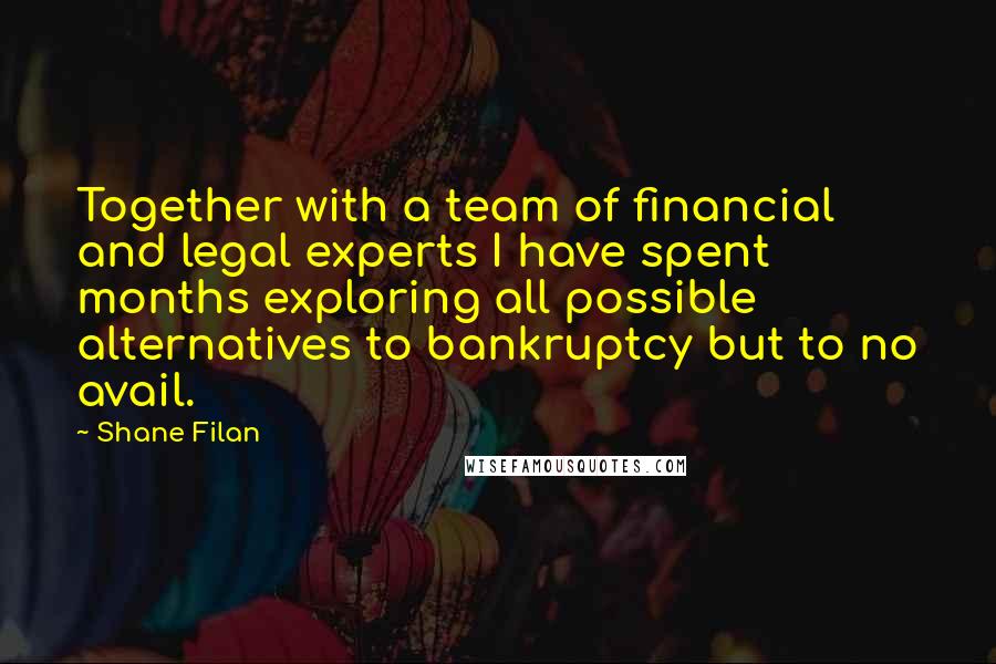 Shane Filan Quotes: Together with a team of financial and legal experts I have spent months exploring all possible alternatives to bankruptcy but to no avail.