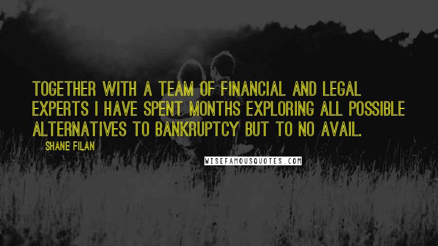 Shane Filan Quotes: Together with a team of financial and legal experts I have spent months exploring all possible alternatives to bankruptcy but to no avail.