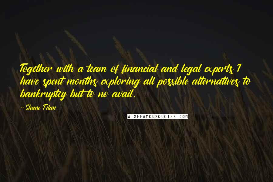 Shane Filan Quotes: Together with a team of financial and legal experts I have spent months exploring all possible alternatives to bankruptcy but to no avail.