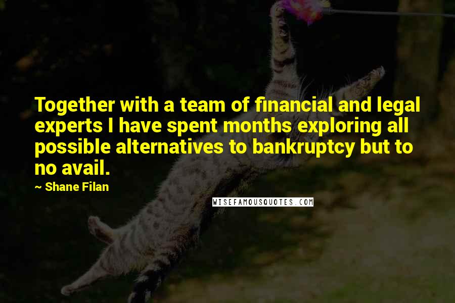 Shane Filan Quotes: Together with a team of financial and legal experts I have spent months exploring all possible alternatives to bankruptcy but to no avail.