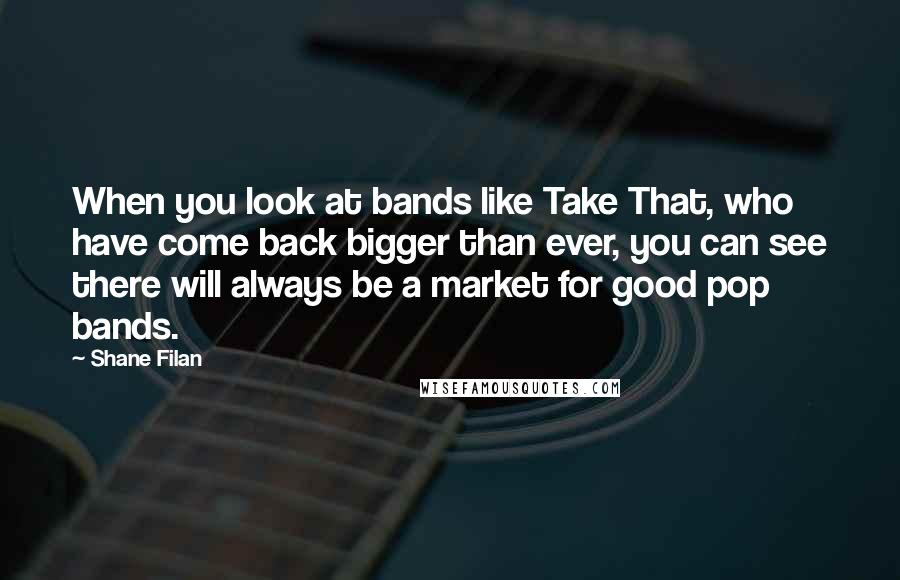 Shane Filan Quotes: When you look at bands like Take That, who have come back bigger than ever, you can see there will always be a market for good pop bands.