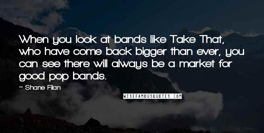 Shane Filan Quotes: When you look at bands like Take That, who have come back bigger than ever, you can see there will always be a market for good pop bands.