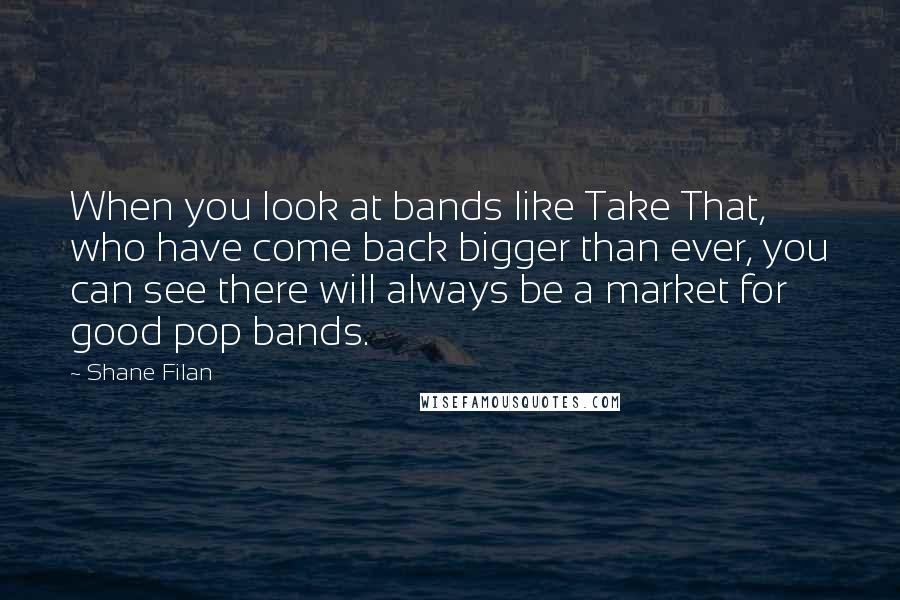Shane Filan Quotes: When you look at bands like Take That, who have come back bigger than ever, you can see there will always be a market for good pop bands.