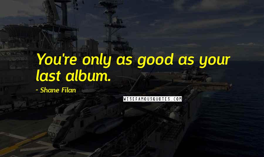 Shane Filan Quotes: You're only as good as your last album.