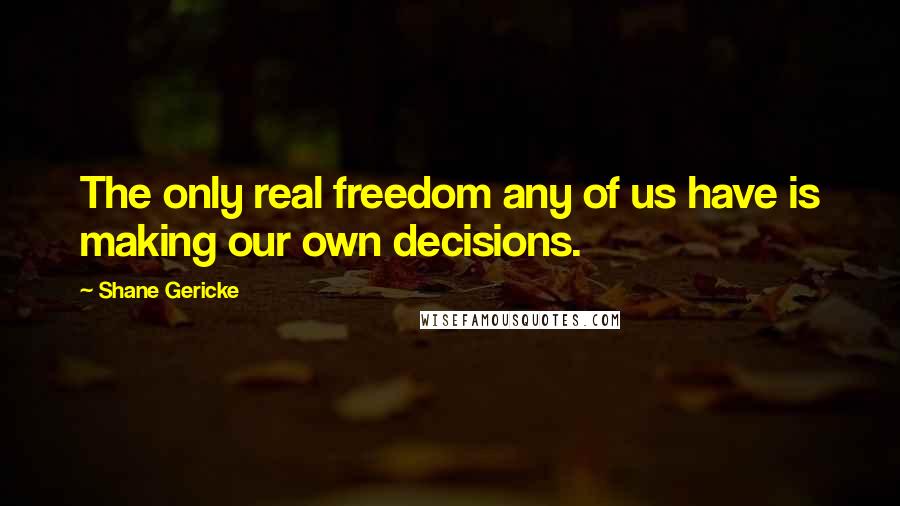 Shane Gericke Quotes: The only real freedom any of us have is making our own decisions.