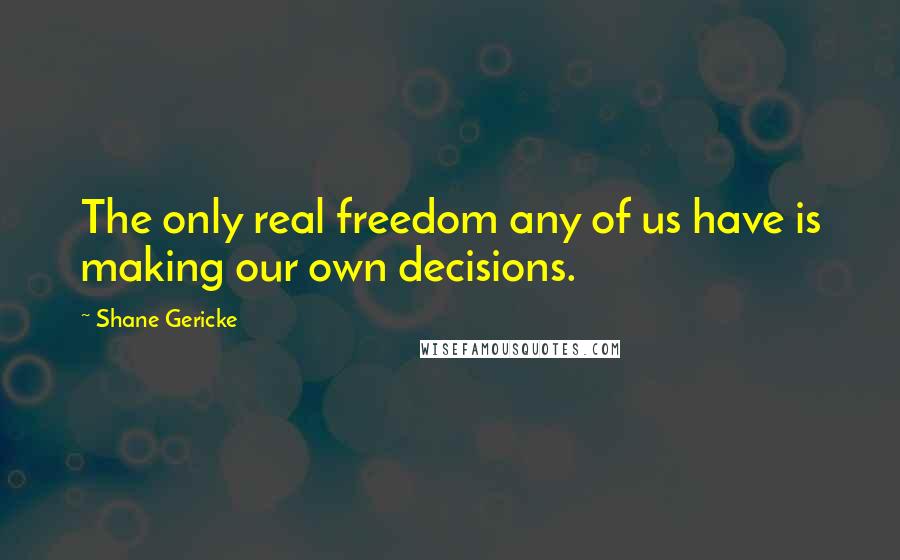 Shane Gericke Quotes: The only real freedom any of us have is making our own decisions.