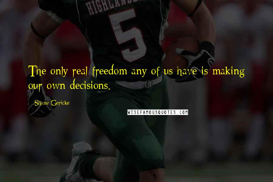 Shane Gericke Quotes: The only real freedom any of us have is making our own decisions.