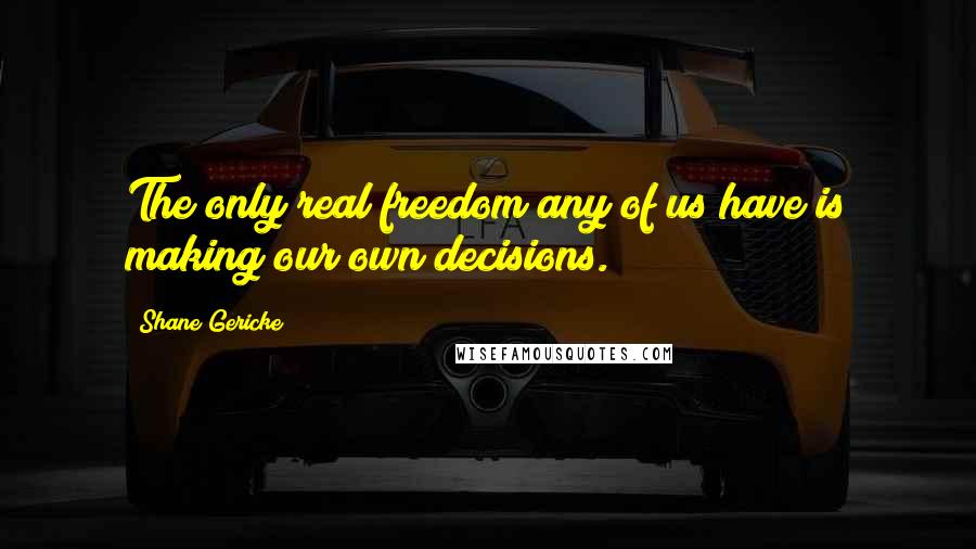 Shane Gericke Quotes: The only real freedom any of us have is making our own decisions.