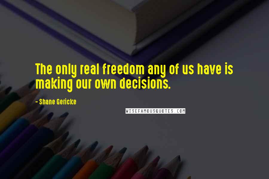 Shane Gericke Quotes: The only real freedom any of us have is making our own decisions.