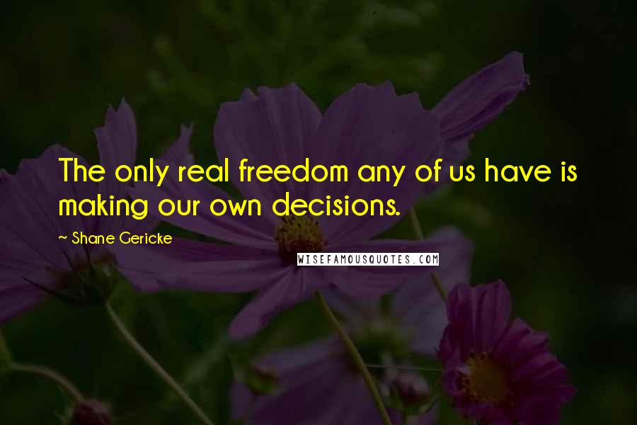 Shane Gericke Quotes: The only real freedom any of us have is making our own decisions.