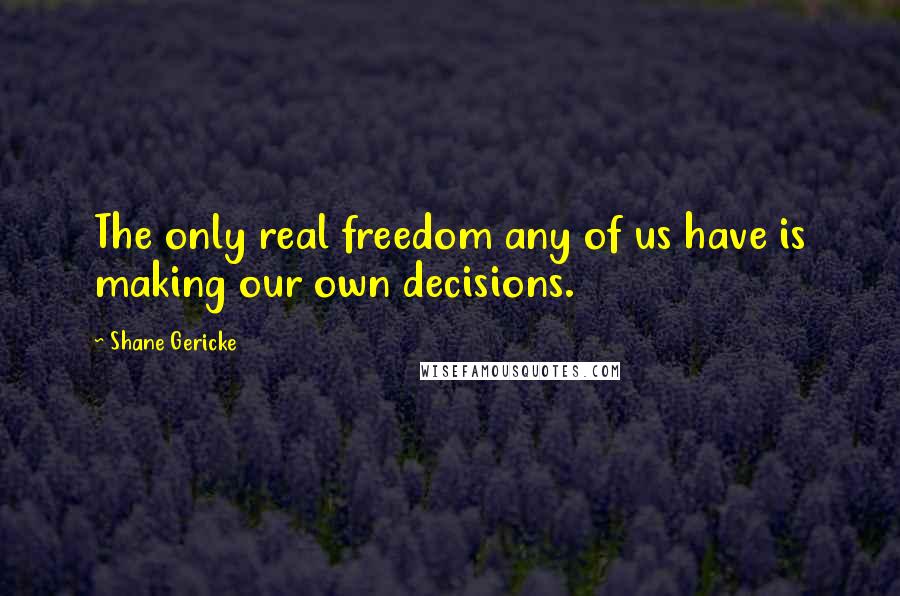 Shane Gericke Quotes: The only real freedom any of us have is making our own decisions.