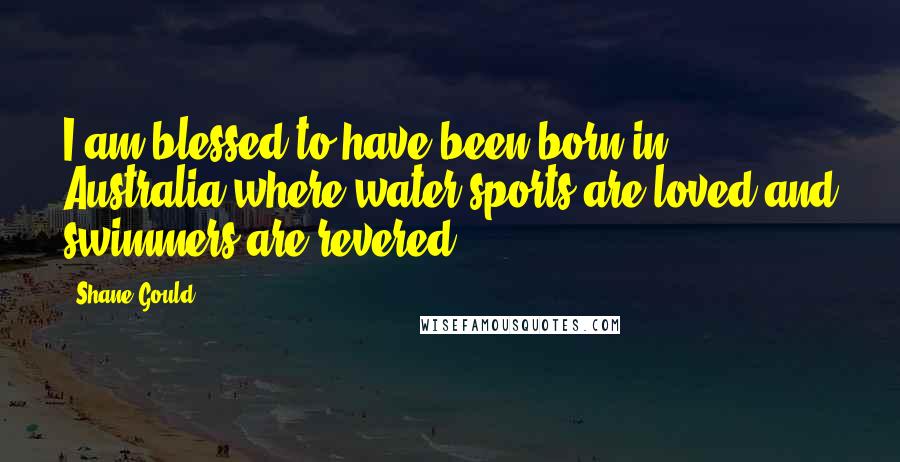 Shane Gould Quotes: I am blessed to have been born in Australia where water sports are loved and swimmers are revered.